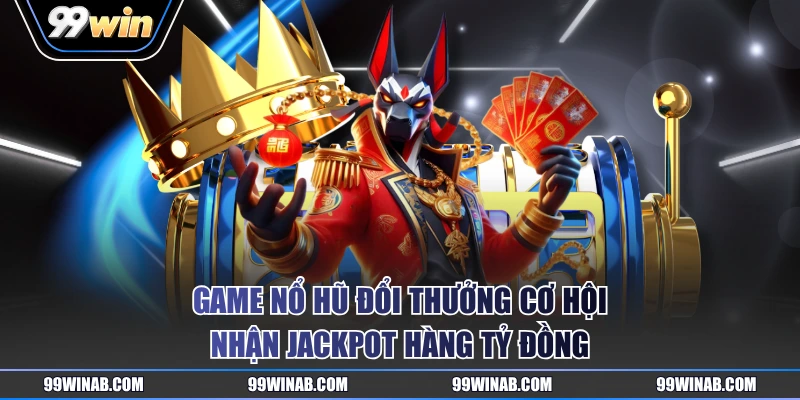 Game nổ hũ đổi thưởng cơ hội nhận jackpot hàng tỷ đồng